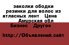 заколки,ободки,резинки для волос из атласных лент › Цена ­ 150 - Амурская обл. Бизнес » Другое   